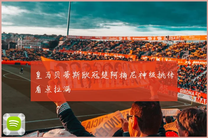 皇马贝蒂斯欧冠楚阿梅尼神级挑传看点拉满