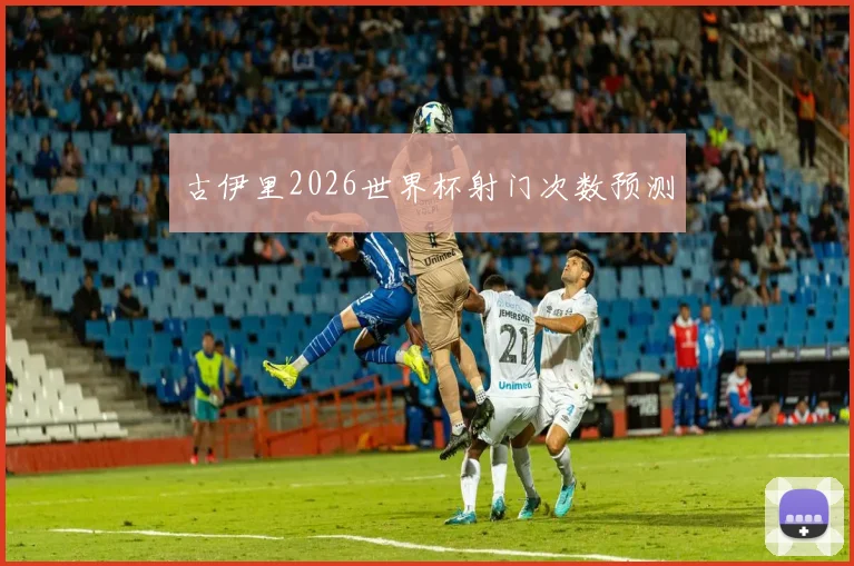 古伊里2026世界杯射门次数预测