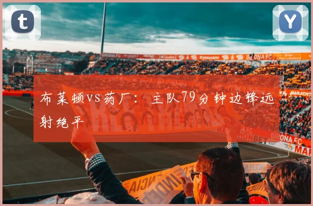 布莱顿vs药厂：主队79分钟边锋远射绝平