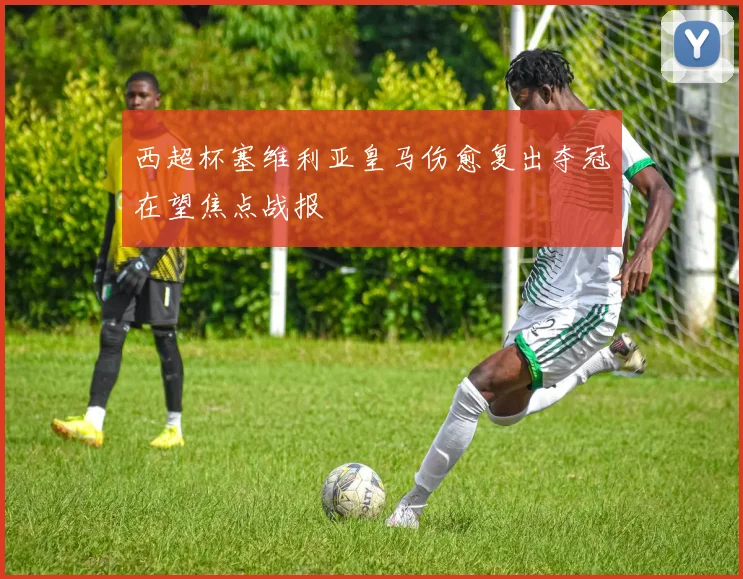 西超杯塞维利亚皇马伤愈复出夺冠在望焦点战报