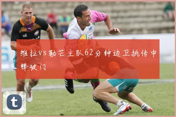 维拉vs勒芒主队62分钟边卫挑传中锋破门