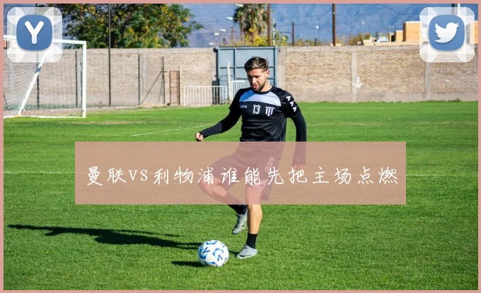 曼联vs利物浦谁能先把主场点燃
